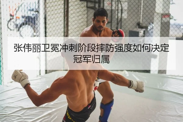 张伟丽卫冕冲刺阶段摔防强度如何决定冠军归属
