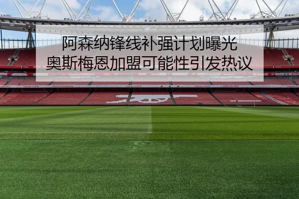 阿森纳锋线补强计划曝光 奥斯梅恩加盟可能性引发热议