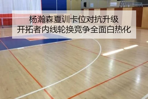 杨瀚森夏训卡位对抗升级 开拓者内线轮换竞争全面白热化