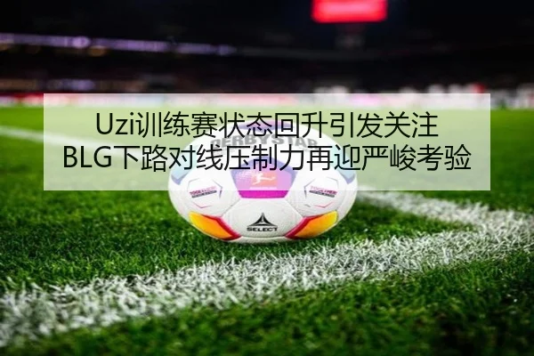 Uzi训练赛状态回升引发关注 BLG下路对线压制力再迎严峻考验