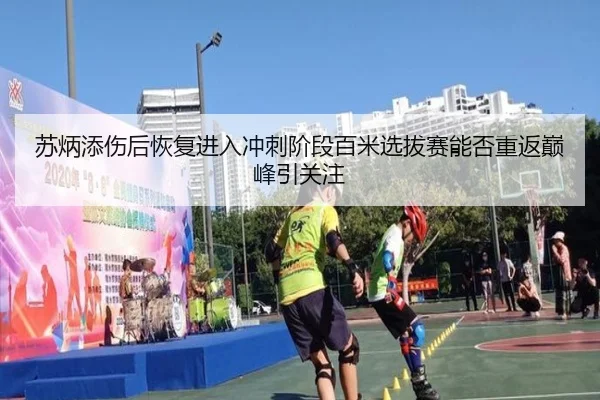 苏炳添伤后恢复进入冲刺阶段百米选拔赛能否重返巅峰引关注