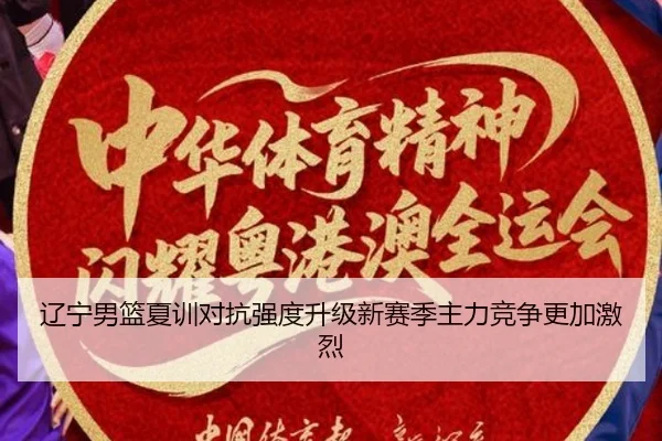 辽宁男篮夏训对抗强度升级新赛季主力竞争更加激烈