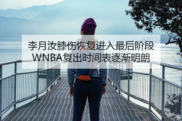 李月汝膝伤恢复进入最后阶段 WNBA复出时间表逐渐明朗